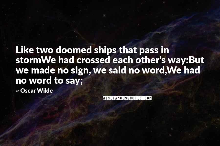 Oscar Wilde Quotes: Like two doomed ships that pass in stormWe had crossed each other's way:But we made no sign, we said no word,We had no word to say;