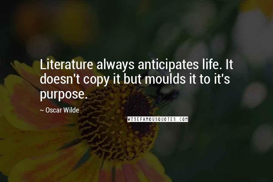 Oscar Wilde Quotes: Literature always anticipates life. It doesn't copy it but moulds it to it's purpose.