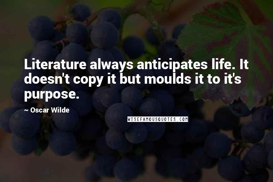 Oscar Wilde Quotes: Literature always anticipates life. It doesn't copy it but moulds it to it's purpose.