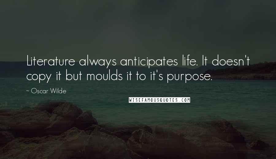 Oscar Wilde Quotes: Literature always anticipates life. It doesn't copy it but moulds it to it's purpose.