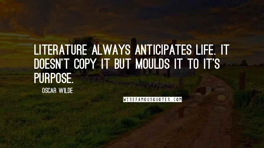 Oscar Wilde Quotes: Literature always anticipates life. It doesn't copy it but moulds it to it's purpose.