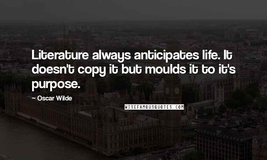 Oscar Wilde Quotes: Literature always anticipates life. It doesn't copy it but moulds it to it's purpose.