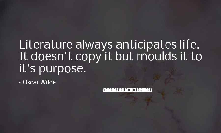 Oscar Wilde Quotes: Literature always anticipates life. It doesn't copy it but moulds it to it's purpose.