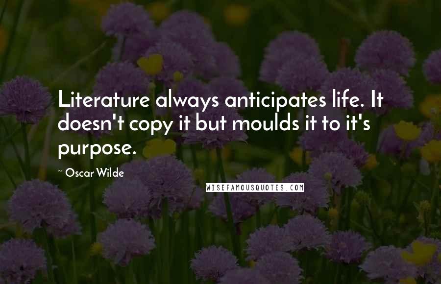 Oscar Wilde Quotes: Literature always anticipates life. It doesn't copy it but moulds it to it's purpose.