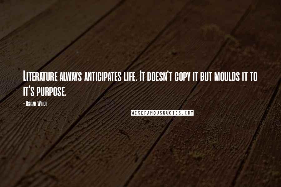 Oscar Wilde Quotes: Literature always anticipates life. It doesn't copy it but moulds it to it's purpose.