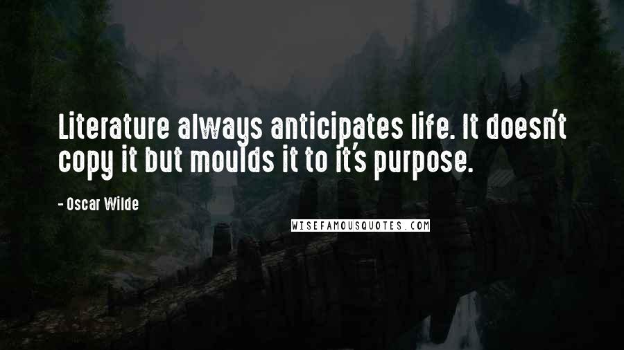 Oscar Wilde Quotes: Literature always anticipates life. It doesn't copy it but moulds it to it's purpose.