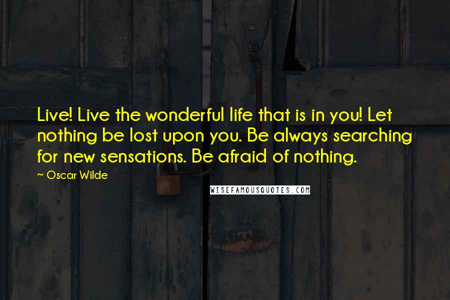 Oscar Wilde Quotes: Live! Live the wonderful life that is in you! Let nothing be lost upon you. Be always searching for new sensations. Be afraid of nothing.