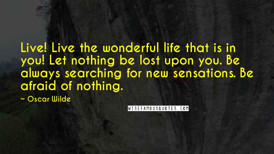 Oscar Wilde Quotes: Live! Live the wonderful life that is in you! Let nothing be lost upon you. Be always searching for new sensations. Be afraid of nothing.