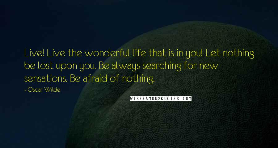 Oscar Wilde Quotes: Live! Live the wonderful life that is in you! Let nothing be lost upon you. Be always searching for new sensations. Be afraid of nothing.