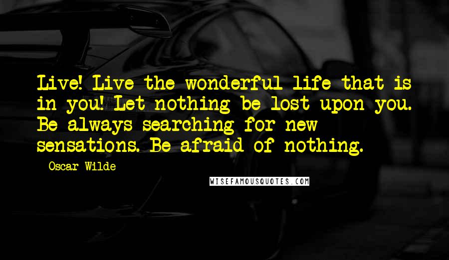 Oscar Wilde Quotes: Live! Live the wonderful life that is in you! Let nothing be lost upon you. Be always searching for new sensations. Be afraid of nothing.