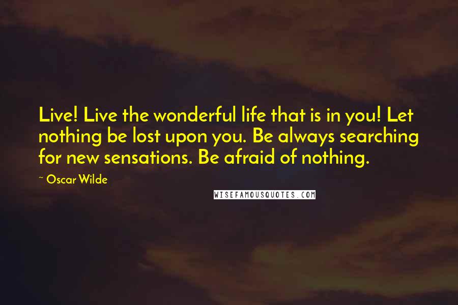 Oscar Wilde Quotes: Live! Live the wonderful life that is in you! Let nothing be lost upon you. Be always searching for new sensations. Be afraid of nothing.