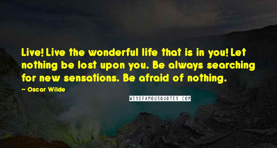 Oscar Wilde Quotes: Live! Live the wonderful life that is in you! Let nothing be lost upon you. Be always searching for new sensations. Be afraid of nothing.