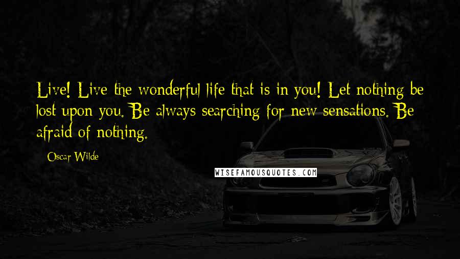Oscar Wilde Quotes: Live! Live the wonderful life that is in you! Let nothing be lost upon you. Be always searching for new sensations. Be afraid of nothing.