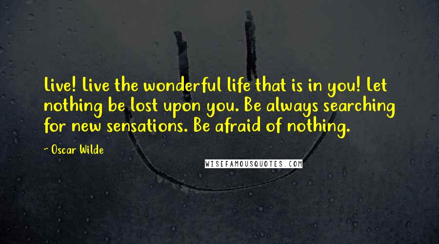 Oscar Wilde Quotes: Live! Live the wonderful life that is in you! Let nothing be lost upon you. Be always searching for new sensations. Be afraid of nothing.