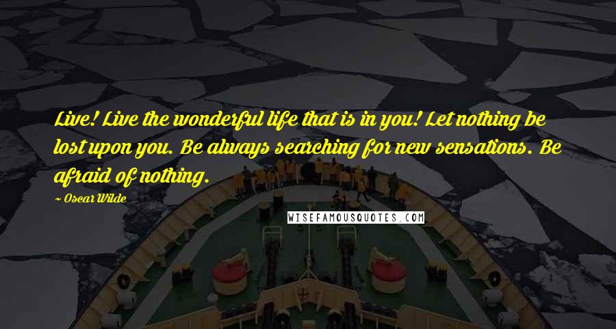 Oscar Wilde Quotes: Live! Live the wonderful life that is in you! Let nothing be lost upon you. Be always searching for new sensations. Be afraid of nothing.