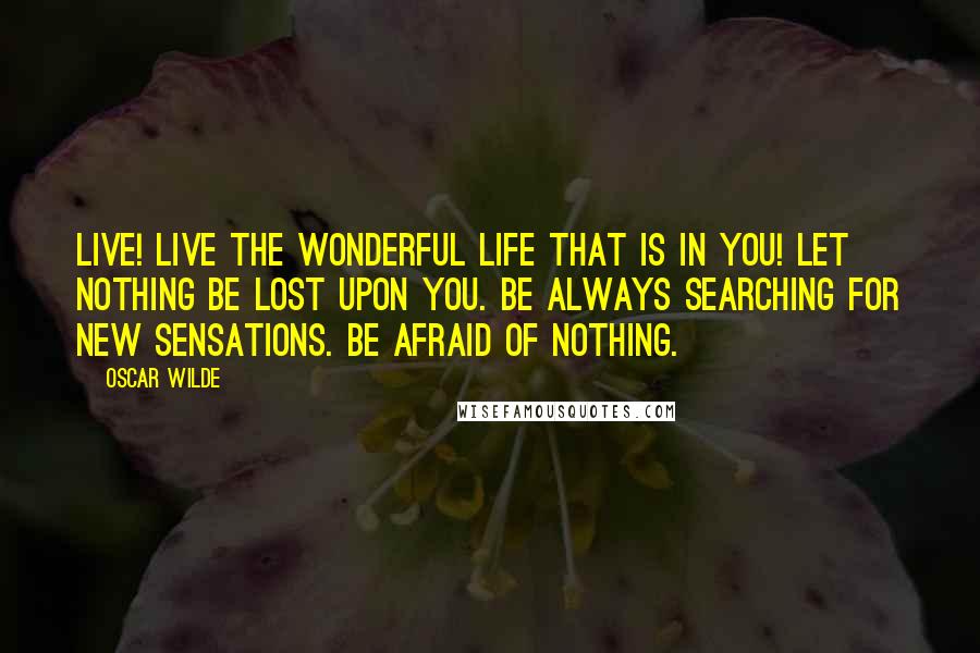 Oscar Wilde Quotes: Live! Live the wonderful life that is in you! Let nothing be lost upon you. Be always searching for new sensations. Be afraid of nothing.