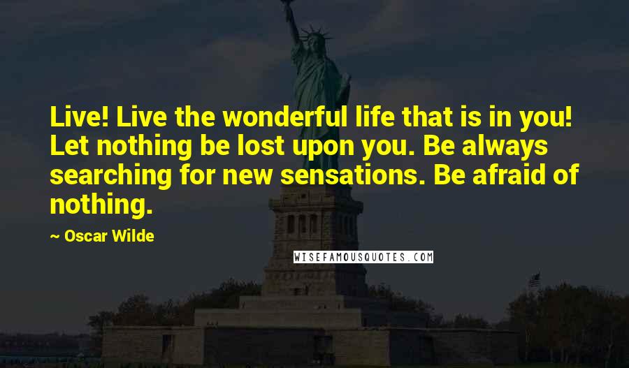Oscar Wilde Quotes: Live! Live the wonderful life that is in you! Let nothing be lost upon you. Be always searching for new sensations. Be afraid of nothing.