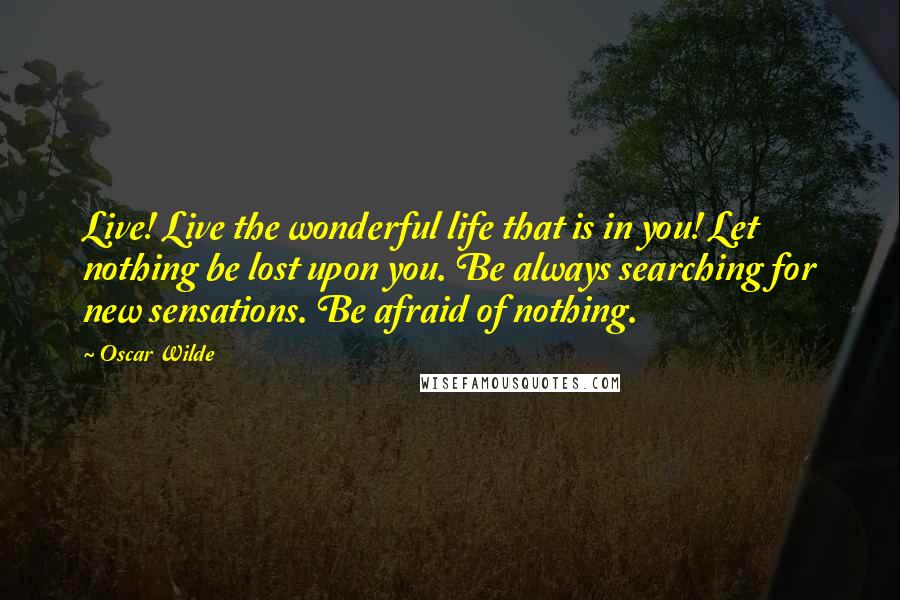 Oscar Wilde Quotes: Live! Live the wonderful life that is in you! Let nothing be lost upon you. Be always searching for new sensations. Be afraid of nothing.