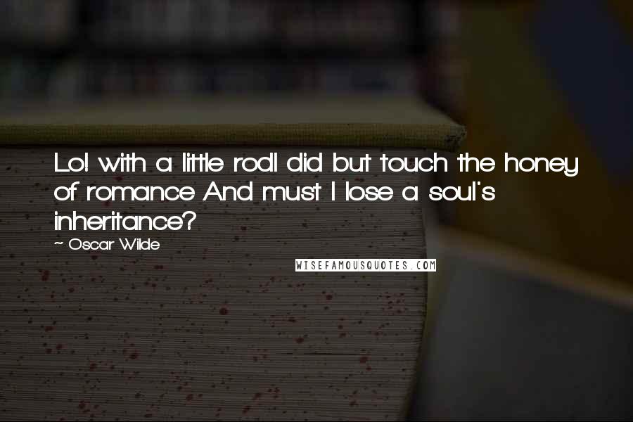 Oscar Wilde Quotes: Lo! with a little rodI did but touch the honey of romance And must I lose a soul's inheritance?