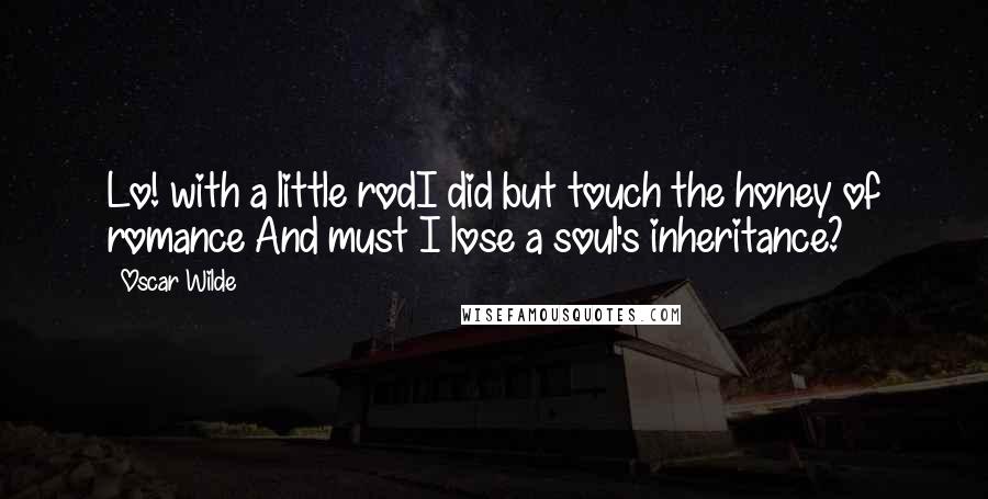 Oscar Wilde Quotes: Lo! with a little rodI did but touch the honey of romance And must I lose a soul's inheritance?