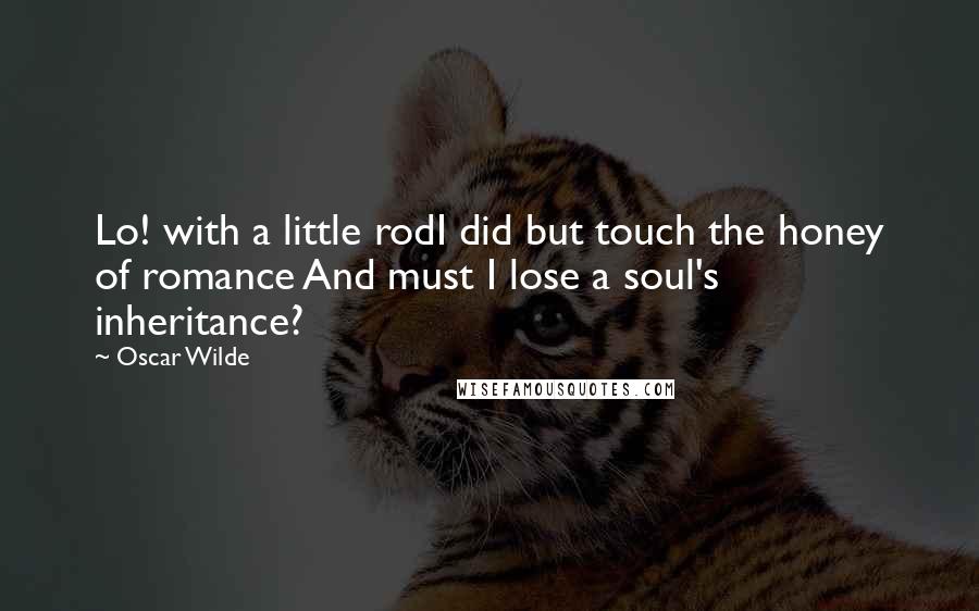 Oscar Wilde Quotes: Lo! with a little rodI did but touch the honey of romance And must I lose a soul's inheritance?