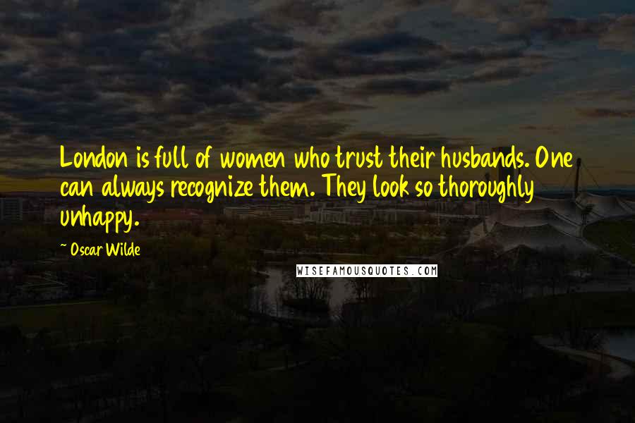 Oscar Wilde Quotes: London is full of women who trust their husbands. One can always recognize them. They look so thoroughly unhappy.