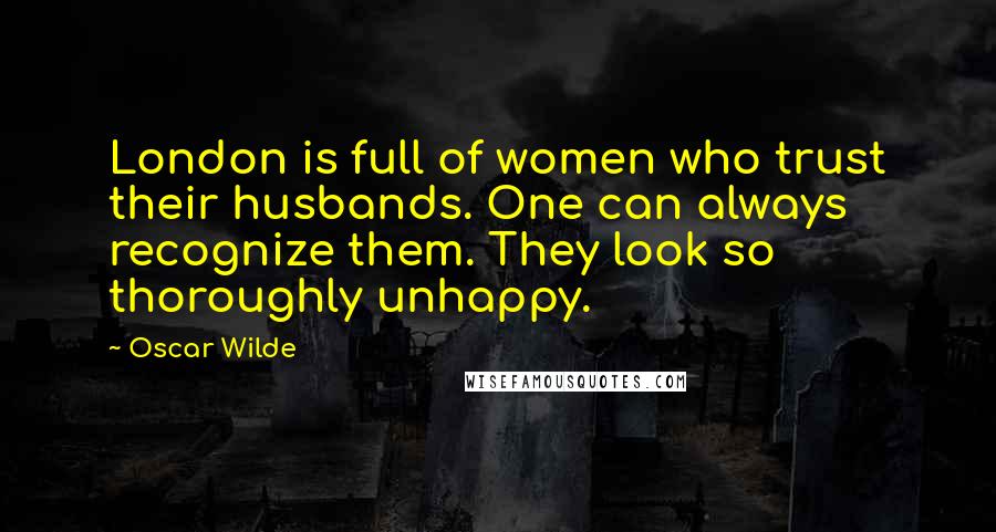 Oscar Wilde Quotes: London is full of women who trust their husbands. One can always recognize them. They look so thoroughly unhappy.