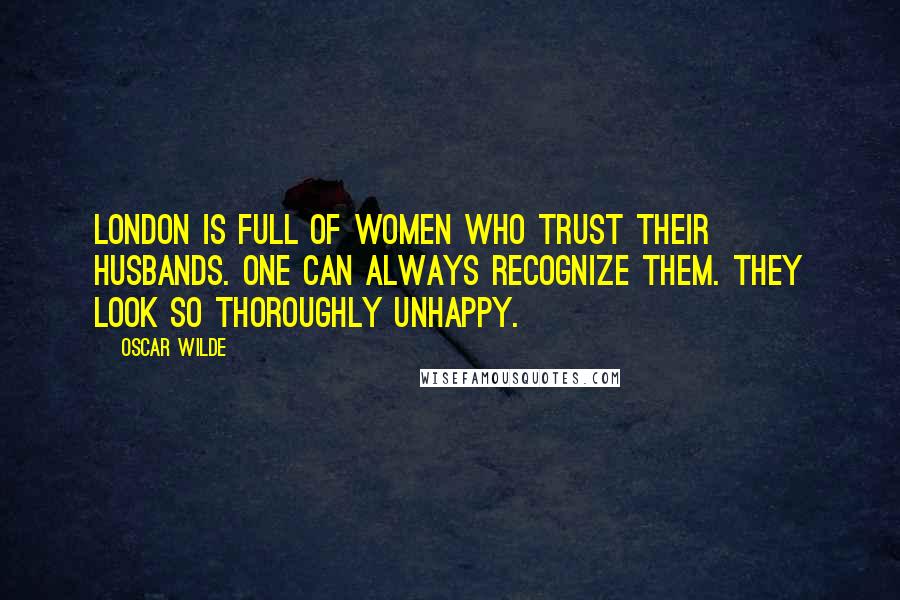 Oscar Wilde Quotes: London is full of women who trust their husbands. One can always recognize them. They look so thoroughly unhappy.