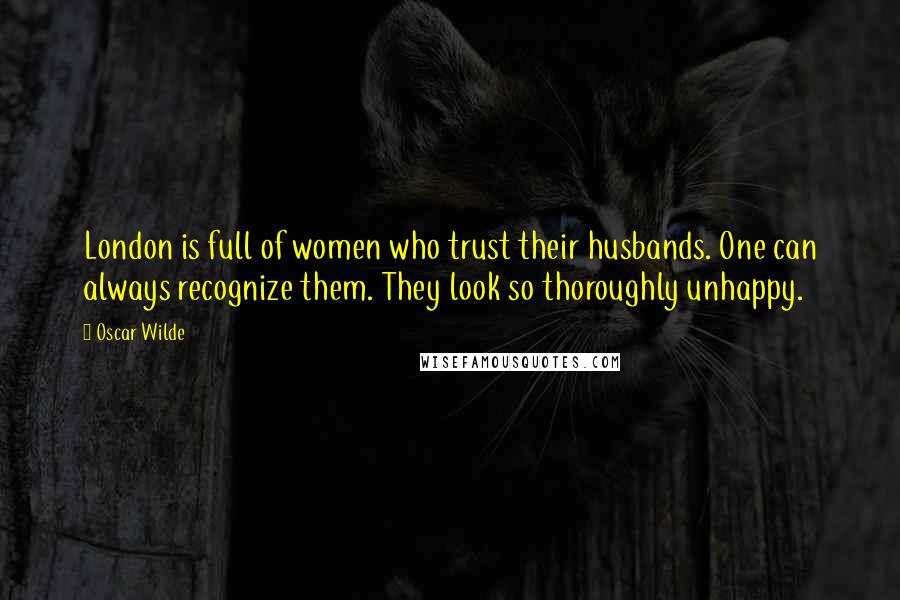 Oscar Wilde Quotes: London is full of women who trust their husbands. One can always recognize them. They look so thoroughly unhappy.