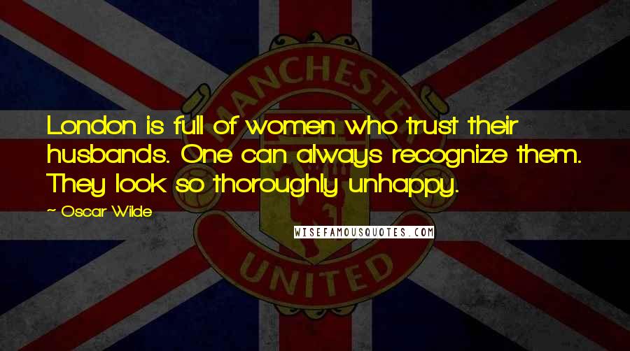 Oscar Wilde Quotes: London is full of women who trust their husbands. One can always recognize them. They look so thoroughly unhappy.