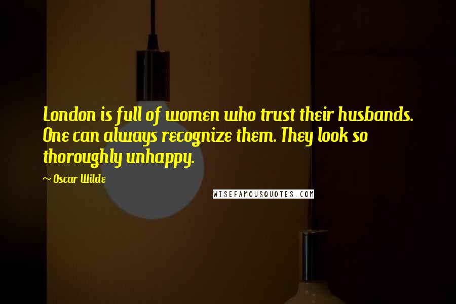 Oscar Wilde Quotes: London is full of women who trust their husbands. One can always recognize them. They look so thoroughly unhappy.