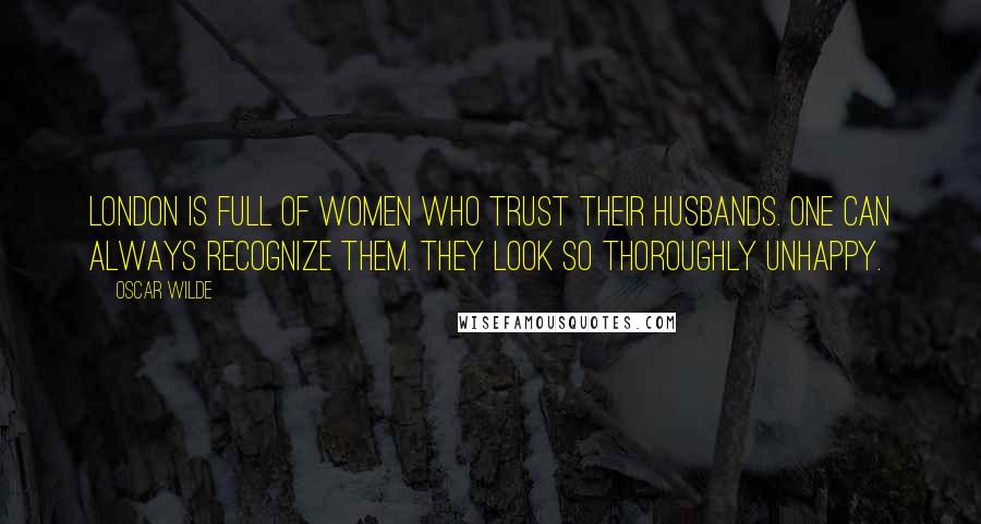 Oscar Wilde Quotes: London is full of women who trust their husbands. One can always recognize them. They look so thoroughly unhappy.