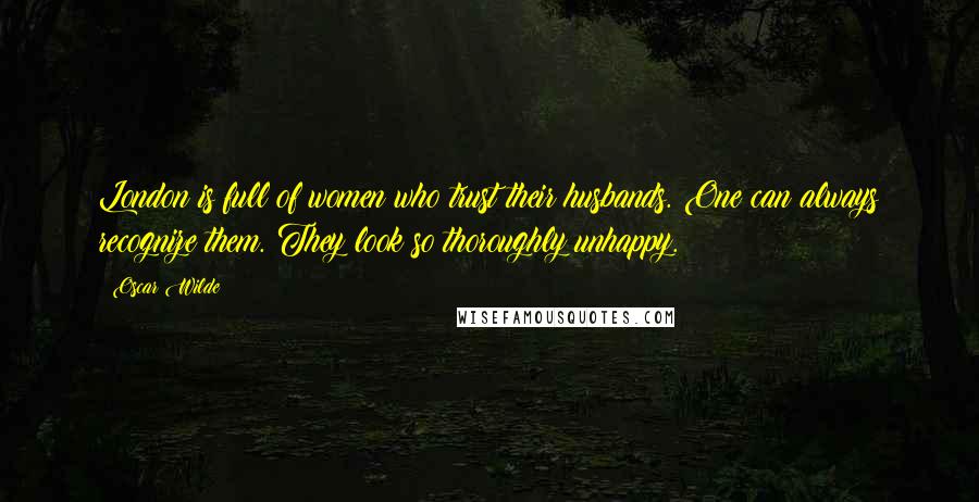 Oscar Wilde Quotes: London is full of women who trust their husbands. One can always recognize them. They look so thoroughly unhappy.