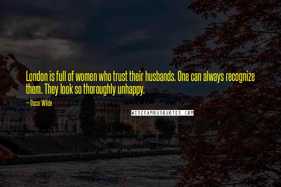 Oscar Wilde Quotes: London is full of women who trust their husbands. One can always recognize them. They look so thoroughly unhappy.