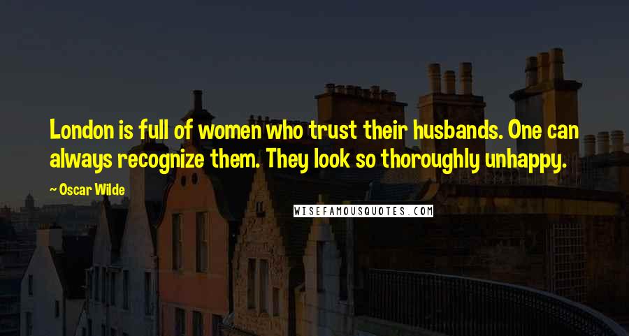 Oscar Wilde Quotes: London is full of women who trust their husbands. One can always recognize them. They look so thoroughly unhappy.