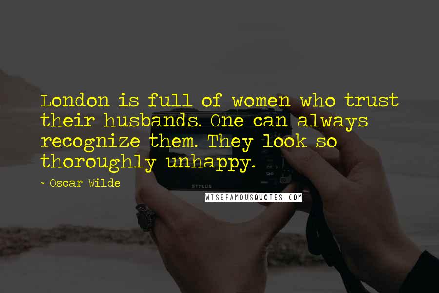 Oscar Wilde Quotes: London is full of women who trust their husbands. One can always recognize them. They look so thoroughly unhappy.