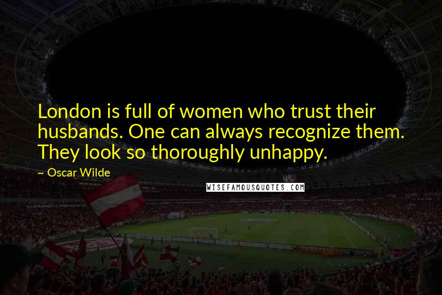 Oscar Wilde Quotes: London is full of women who trust their husbands. One can always recognize them. They look so thoroughly unhappy.