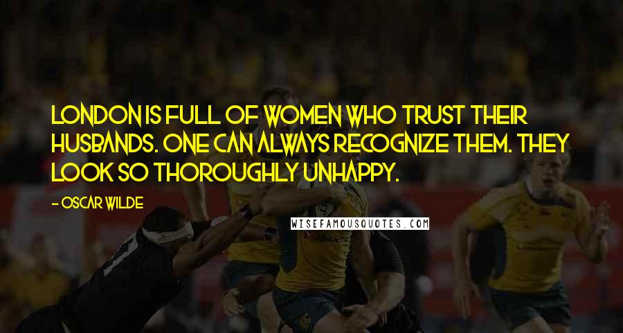 Oscar Wilde Quotes: London is full of women who trust their husbands. One can always recognize them. They look so thoroughly unhappy.