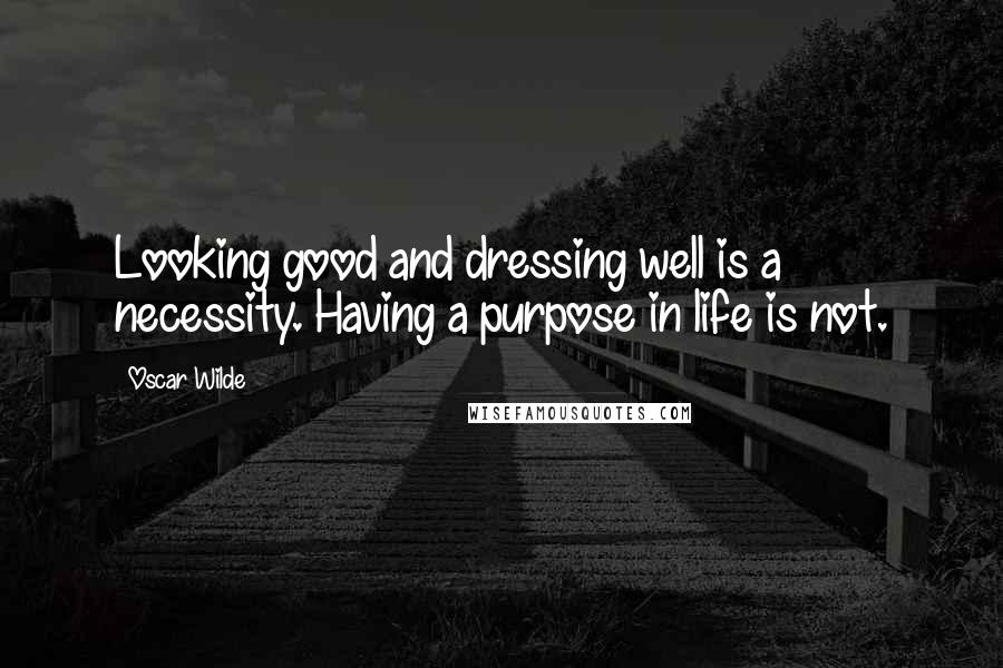 Oscar Wilde Quotes: Looking good and dressing well is a necessity. Having a purpose in life is not.