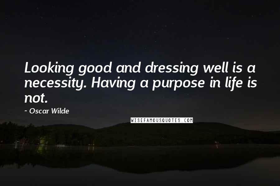 Oscar Wilde Quotes: Looking good and dressing well is a necessity. Having a purpose in life is not.
