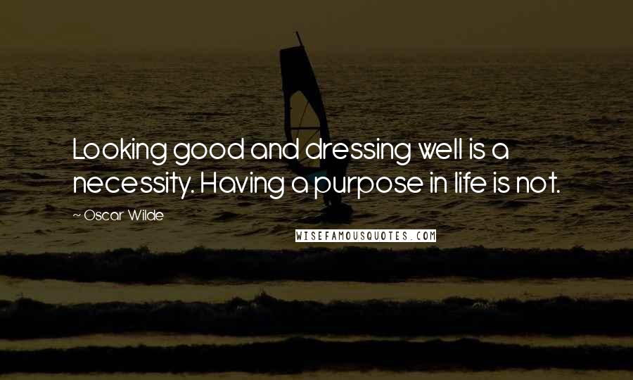 Oscar Wilde Quotes: Looking good and dressing well is a necessity. Having a purpose in life is not.