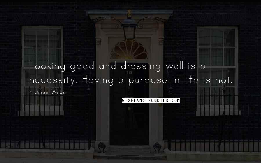 Oscar Wilde Quotes: Looking good and dressing well is a necessity. Having a purpose in life is not.