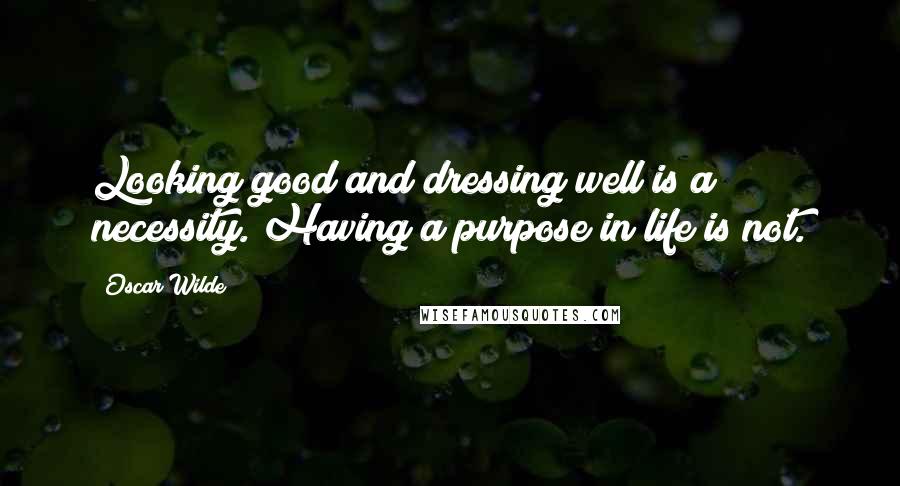 Oscar Wilde Quotes: Looking good and dressing well is a necessity. Having a purpose in life is not.