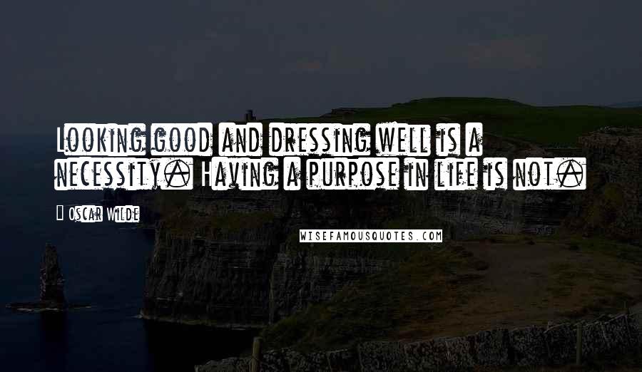 Oscar Wilde Quotes: Looking good and dressing well is a necessity. Having a purpose in life is not.