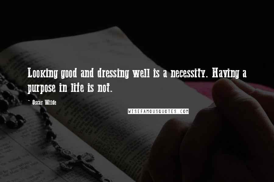 Oscar Wilde Quotes: Looking good and dressing well is a necessity. Having a purpose in life is not.