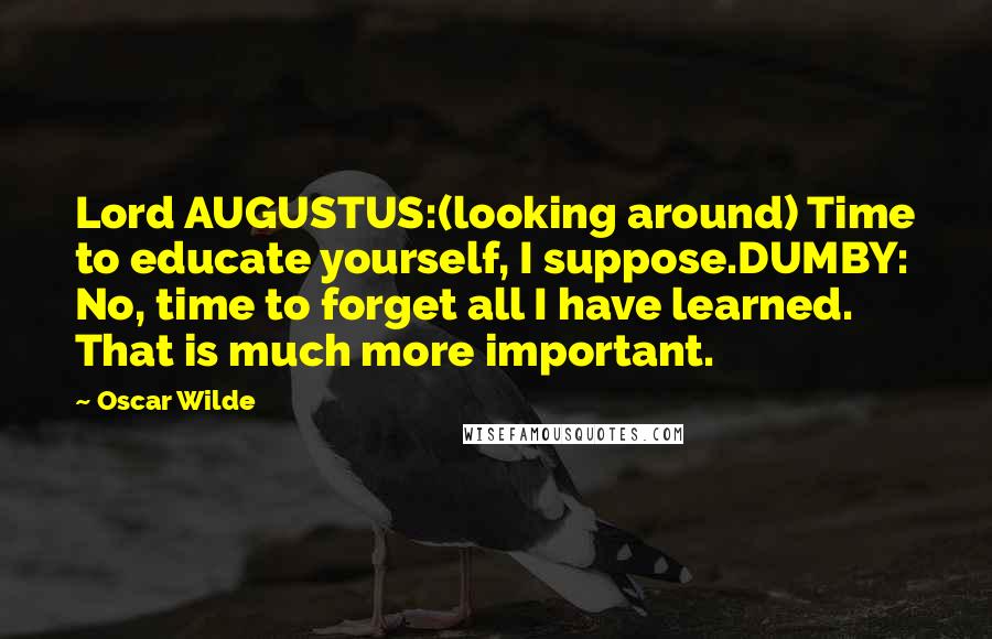 Oscar Wilde Quotes: Lord AUGUSTUS:(looking around) Time to educate yourself, I suppose.DUMBY: No, time to forget all I have learned. That is much more important.