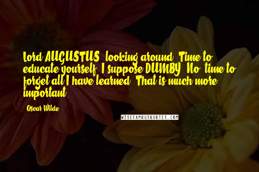 Oscar Wilde Quotes: Lord AUGUSTUS:(looking around) Time to educate yourself, I suppose.DUMBY: No, time to forget all I have learned. That is much more important.