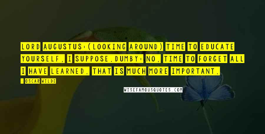 Oscar Wilde Quotes: Lord AUGUSTUS:(looking around) Time to educate yourself, I suppose.DUMBY: No, time to forget all I have learned. That is much more important.