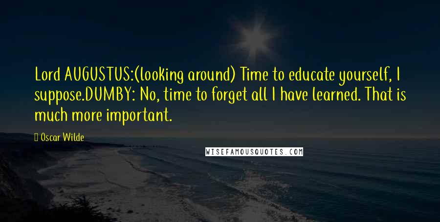 Oscar Wilde Quotes: Lord AUGUSTUS:(looking around) Time to educate yourself, I suppose.DUMBY: No, time to forget all I have learned. That is much more important.