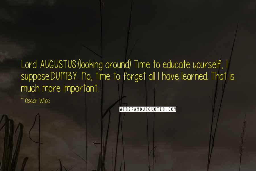 Oscar Wilde Quotes: Lord AUGUSTUS:(looking around) Time to educate yourself, I suppose.DUMBY: No, time to forget all I have learned. That is much more important.